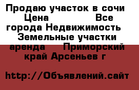 Продаю участок в сочи › Цена ­ 700 000 - Все города Недвижимость » Земельные участки аренда   . Приморский край,Арсеньев г.